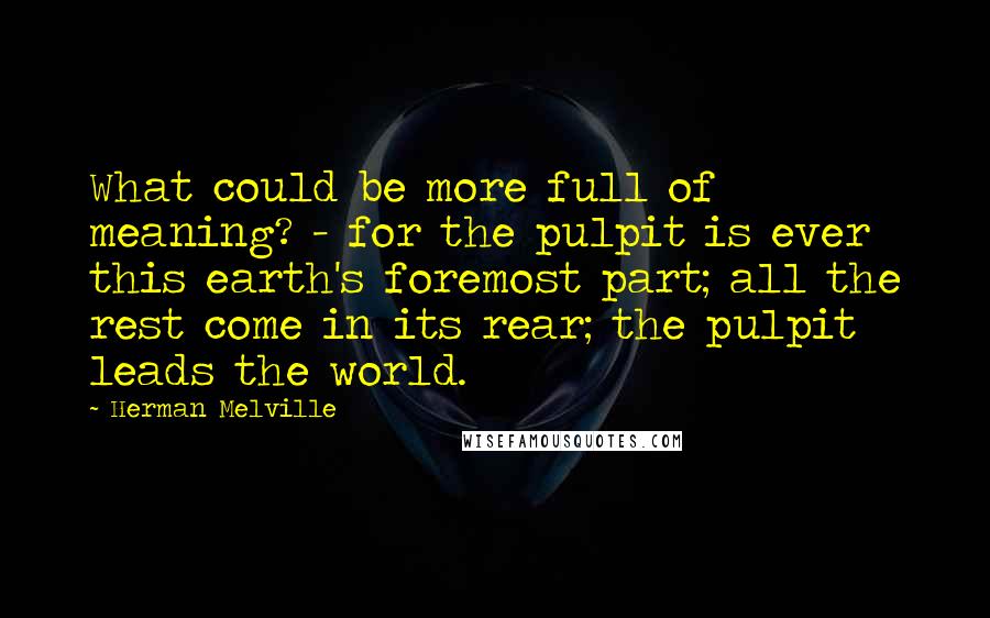 Herman Melville Quotes: What could be more full of meaning? - for the pulpit is ever this earth's foremost part; all the rest come in its rear; the pulpit leads the world.