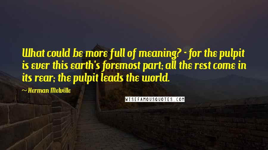 Herman Melville Quotes: What could be more full of meaning? - for the pulpit is ever this earth's foremost part; all the rest come in its rear; the pulpit leads the world.