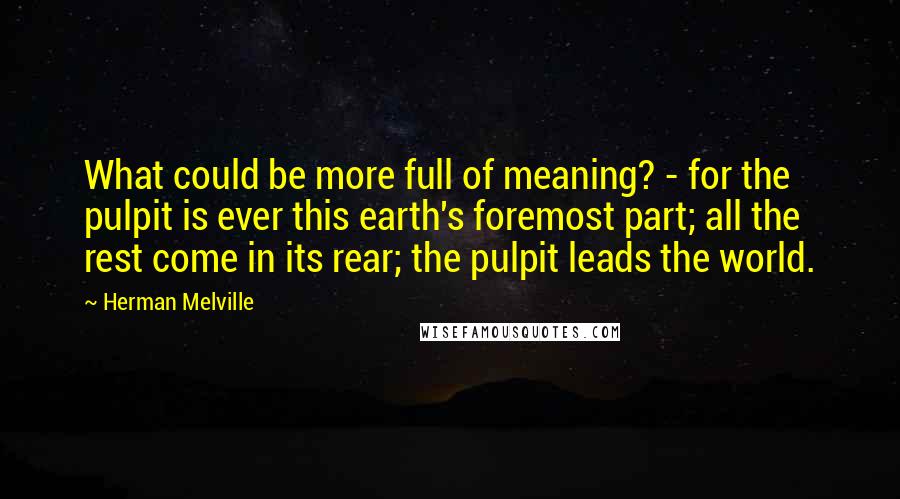 Herman Melville Quotes: What could be more full of meaning? - for the pulpit is ever this earth's foremost part; all the rest come in its rear; the pulpit leads the world.