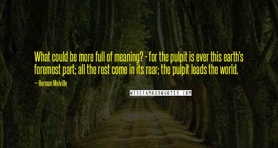 Herman Melville Quotes: What could be more full of meaning? - for the pulpit is ever this earth's foremost part; all the rest come in its rear; the pulpit leads the world.