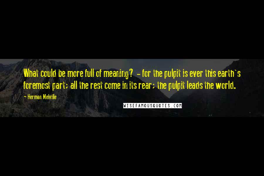 Herman Melville Quotes: What could be more full of meaning? - for the pulpit is ever this earth's foremost part; all the rest come in its rear; the pulpit leads the world.