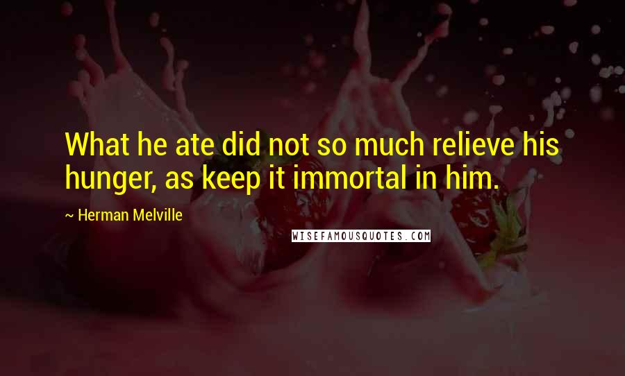 Herman Melville Quotes: What he ate did not so much relieve his hunger, as keep it immortal in him.