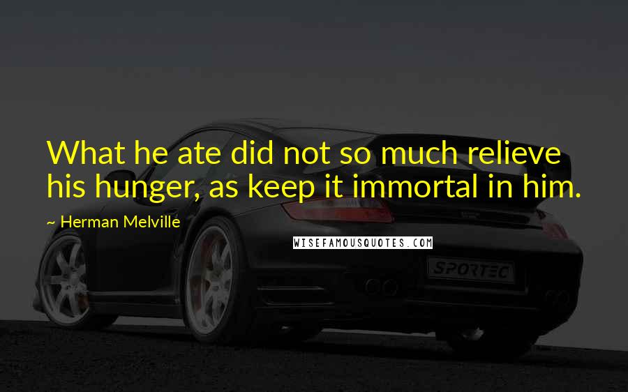 Herman Melville Quotes: What he ate did not so much relieve his hunger, as keep it immortal in him.