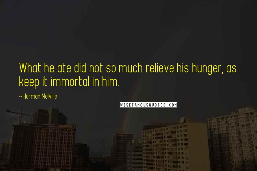 Herman Melville Quotes: What he ate did not so much relieve his hunger, as keep it immortal in him.