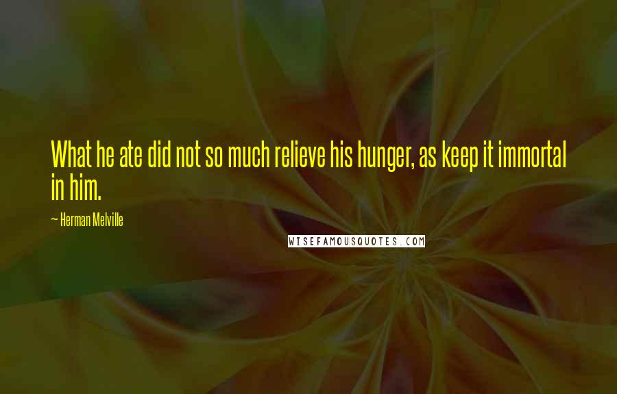 Herman Melville Quotes: What he ate did not so much relieve his hunger, as keep it immortal in him.