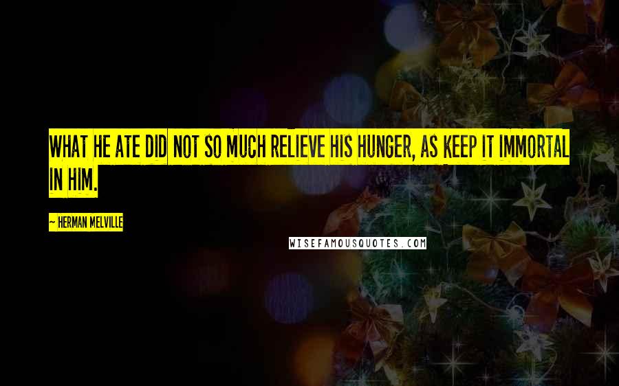 Herman Melville Quotes: What he ate did not so much relieve his hunger, as keep it immortal in him.