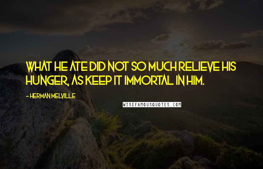 Herman Melville Quotes: What he ate did not so much relieve his hunger, as keep it immortal in him.