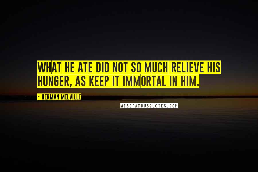 Herman Melville Quotes: What he ate did not so much relieve his hunger, as keep it immortal in him.