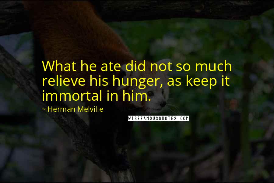 Herman Melville Quotes: What he ate did not so much relieve his hunger, as keep it immortal in him.