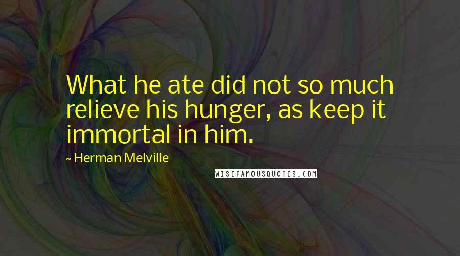 Herman Melville Quotes: What he ate did not so much relieve his hunger, as keep it immortal in him.