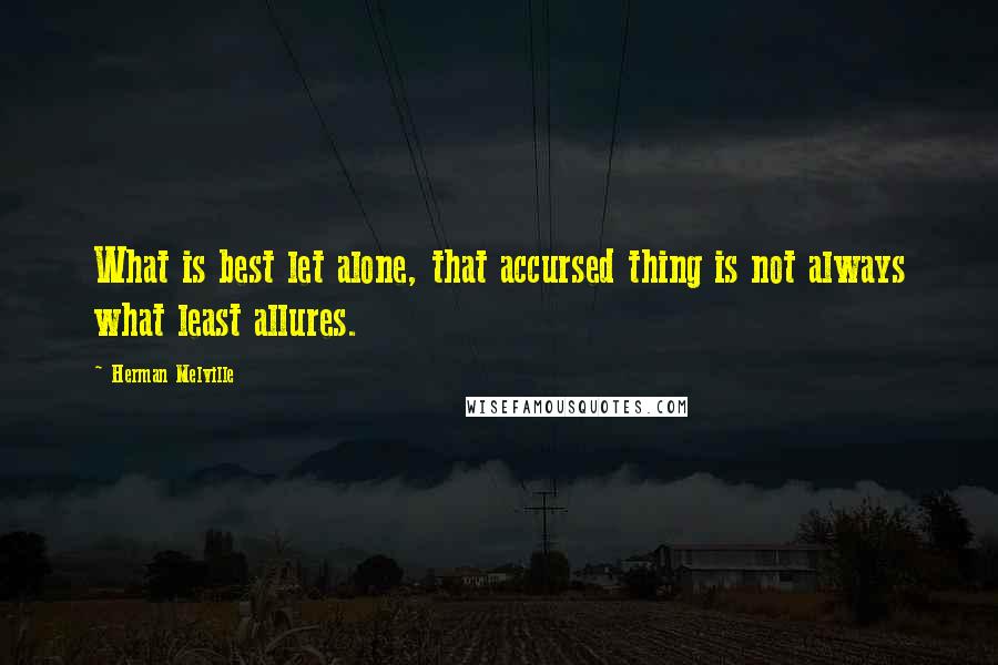 Herman Melville Quotes: What is best let alone, that accursed thing is not always what least allures.