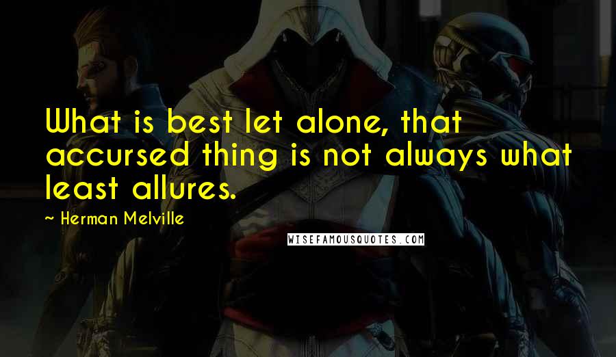 Herman Melville Quotes: What is best let alone, that accursed thing is not always what least allures.