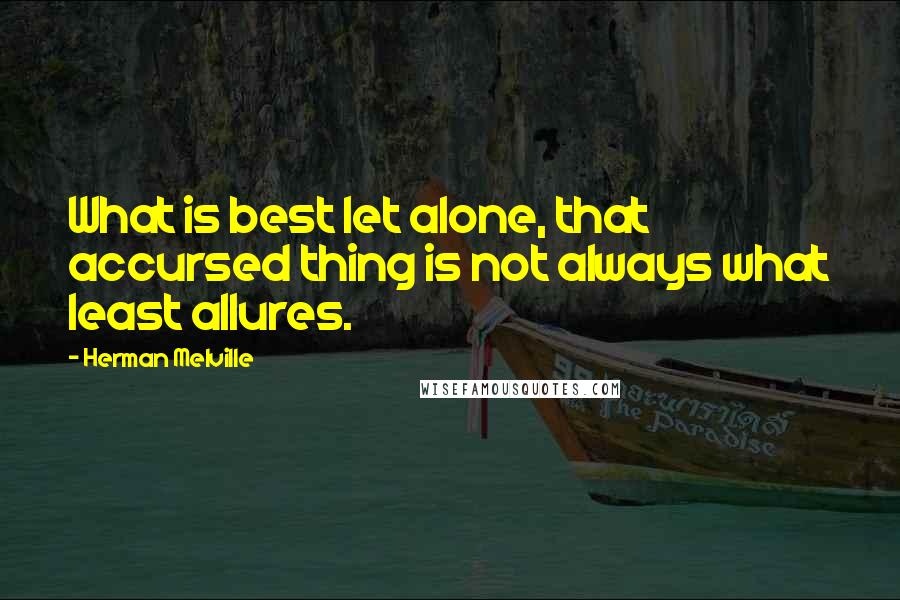Herman Melville Quotes: What is best let alone, that accursed thing is not always what least allures.
