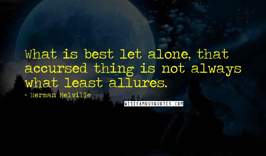 Herman Melville Quotes: What is best let alone, that accursed thing is not always what least allures.
