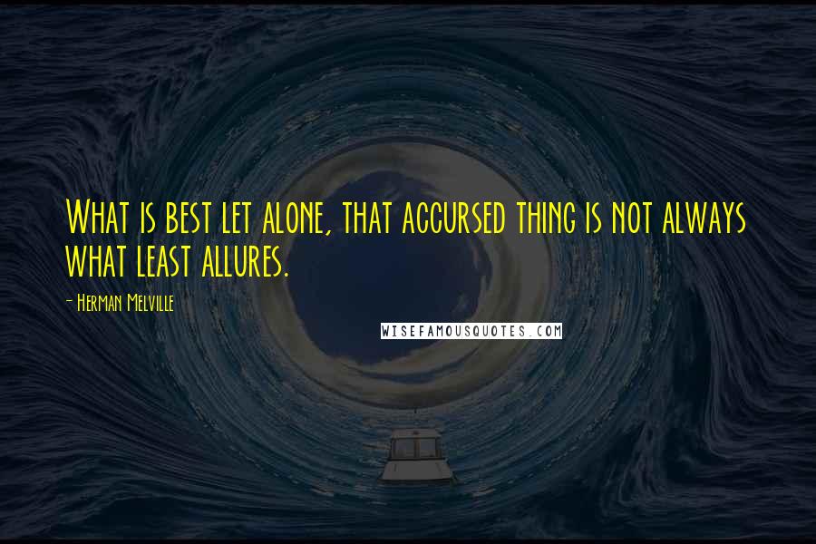 Herman Melville Quotes: What is best let alone, that accursed thing is not always what least allures.