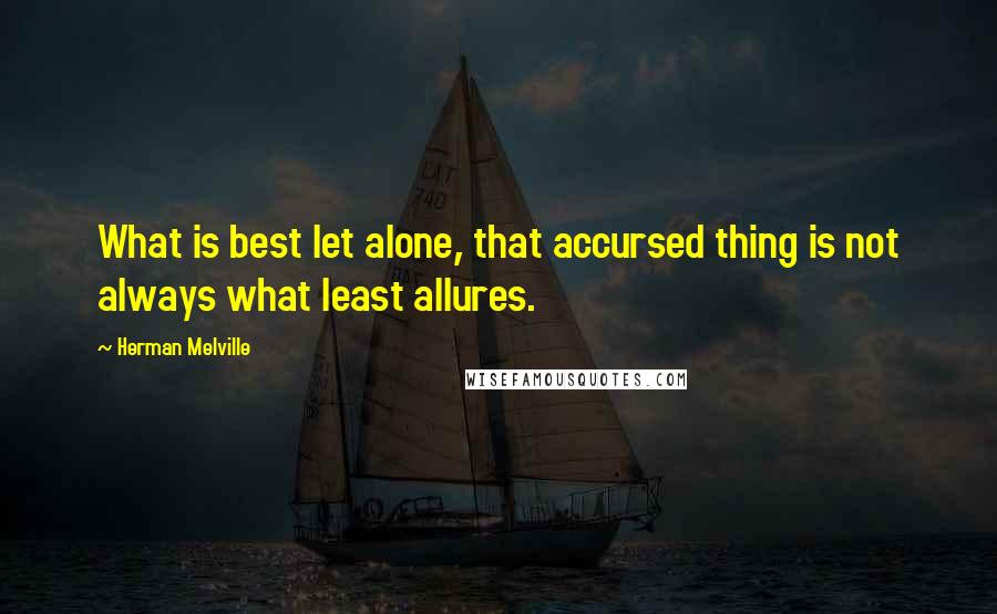 Herman Melville Quotes: What is best let alone, that accursed thing is not always what least allures.
