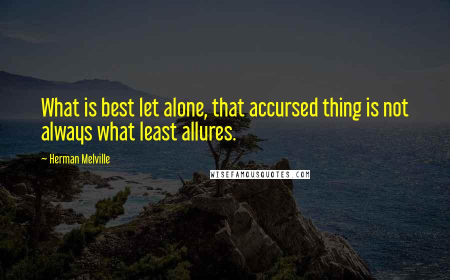 Herman Melville Quotes: What is best let alone, that accursed thing is not always what least allures.