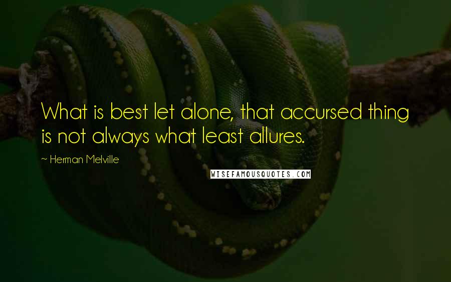 Herman Melville Quotes: What is best let alone, that accursed thing is not always what least allures.