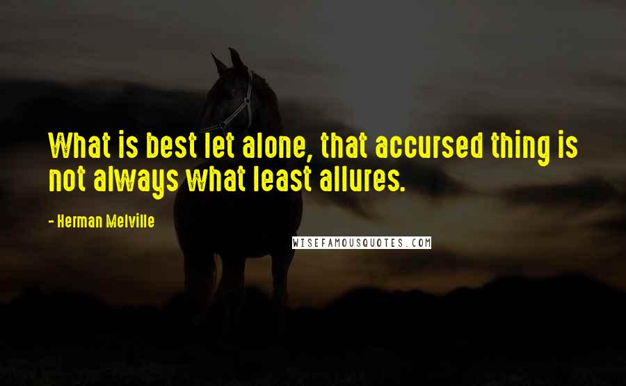 Herman Melville Quotes: What is best let alone, that accursed thing is not always what least allures.