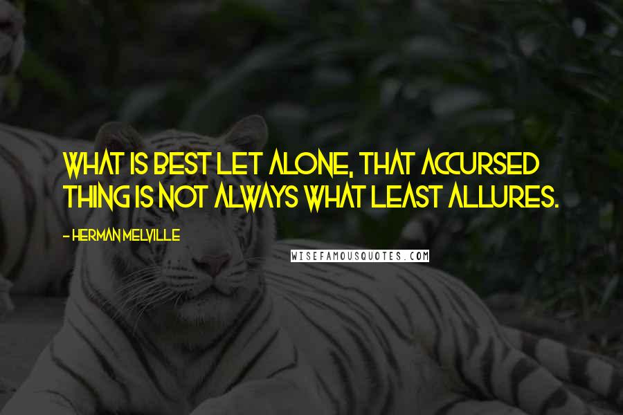 Herman Melville Quotes: What is best let alone, that accursed thing is not always what least allures.