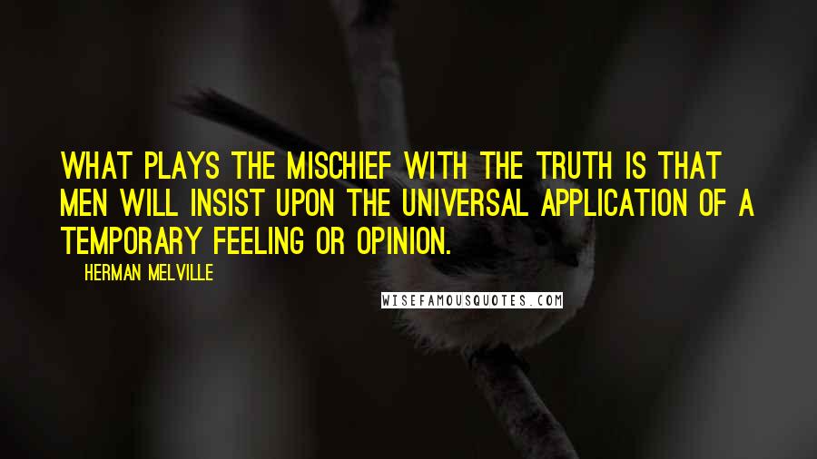 Herman Melville Quotes: What plays the mischief with the truth is that men will insist upon the universal application of a temporary feeling or opinion.