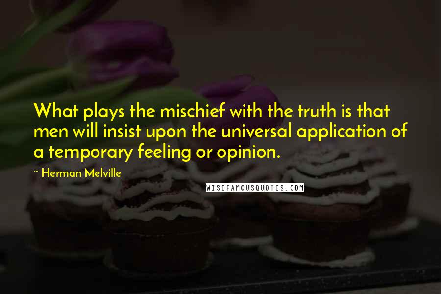 Herman Melville Quotes: What plays the mischief with the truth is that men will insist upon the universal application of a temporary feeling or opinion.