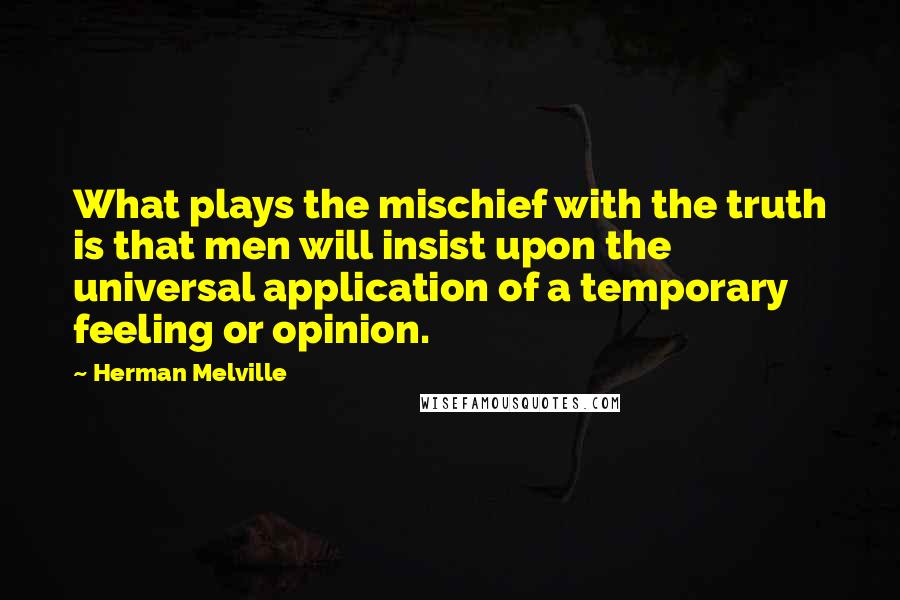 Herman Melville Quotes: What plays the mischief with the truth is that men will insist upon the universal application of a temporary feeling or opinion.