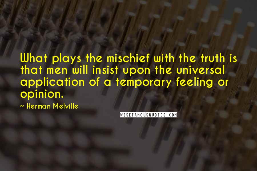 Herman Melville Quotes: What plays the mischief with the truth is that men will insist upon the universal application of a temporary feeling or opinion.