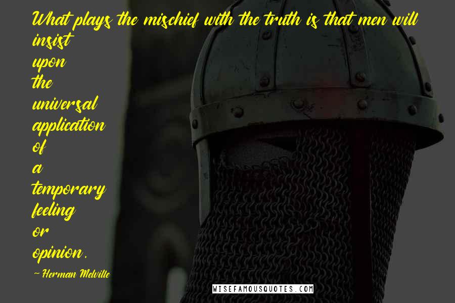 Herman Melville Quotes: What plays the mischief with the truth is that men will insist upon the universal application of a temporary feeling or opinion.