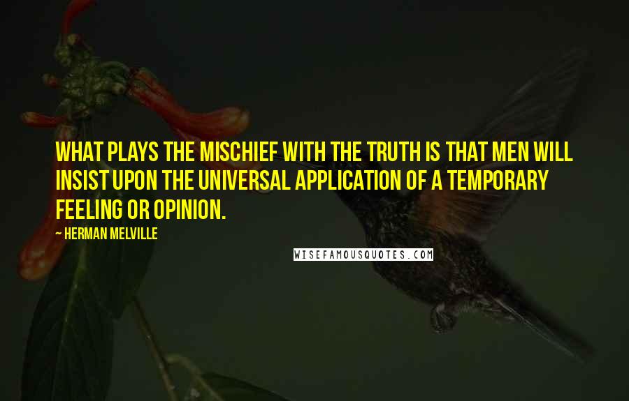 Herman Melville Quotes: What plays the mischief with the truth is that men will insist upon the universal application of a temporary feeling or opinion.