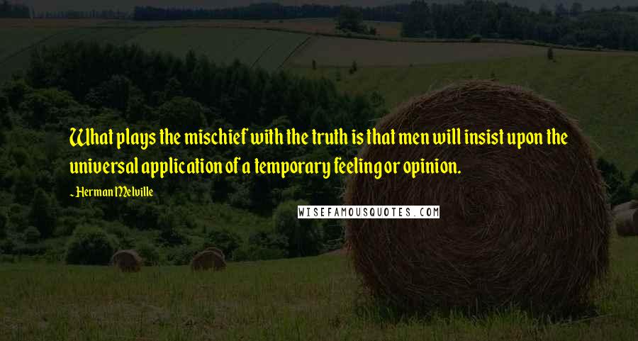 Herman Melville Quotes: What plays the mischief with the truth is that men will insist upon the universal application of a temporary feeling or opinion.