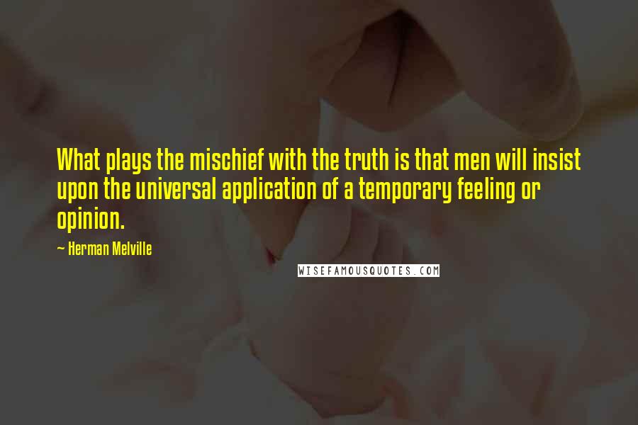 Herman Melville Quotes: What plays the mischief with the truth is that men will insist upon the universal application of a temporary feeling or opinion.