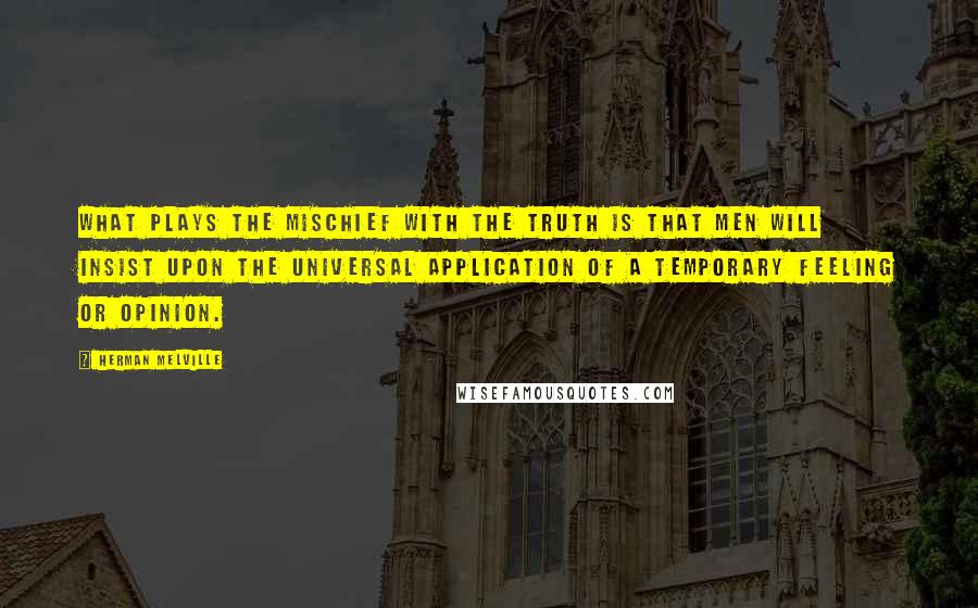 Herman Melville Quotes: What plays the mischief with the truth is that men will insist upon the universal application of a temporary feeling or opinion.