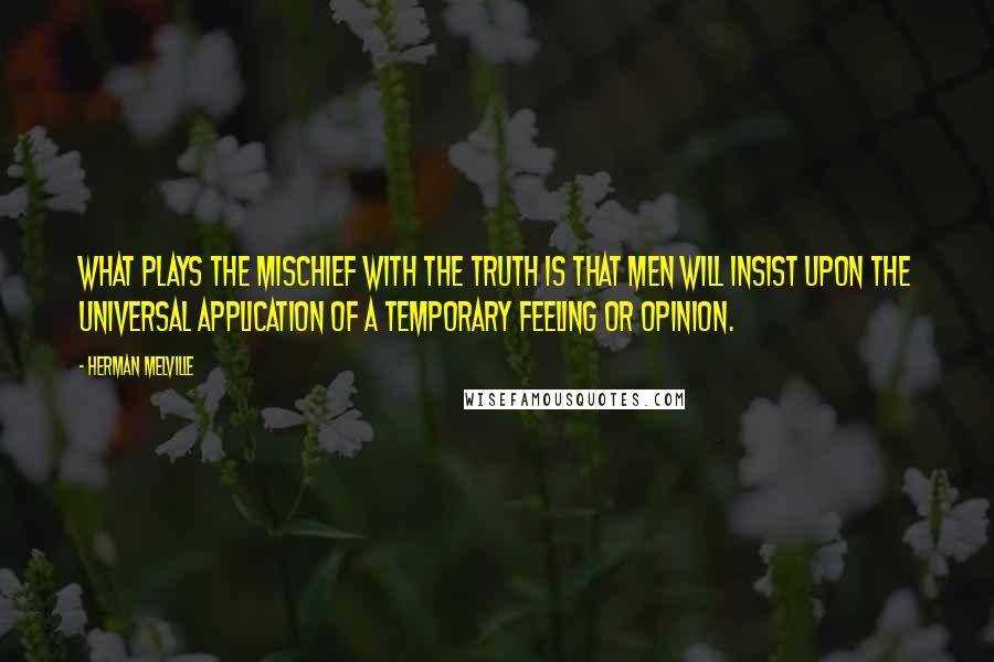 Herman Melville Quotes: What plays the mischief with the truth is that men will insist upon the universal application of a temporary feeling or opinion.