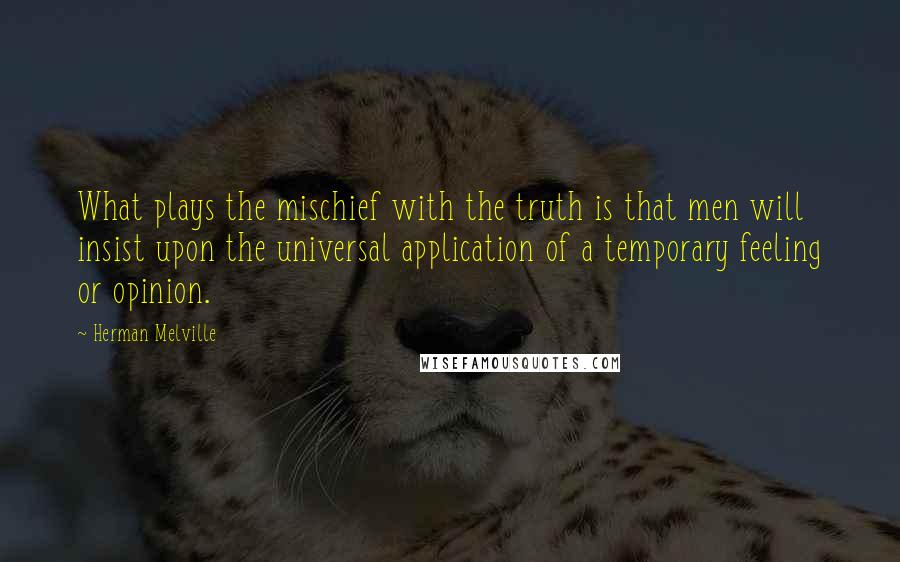 Herman Melville Quotes: What plays the mischief with the truth is that men will insist upon the universal application of a temporary feeling or opinion.