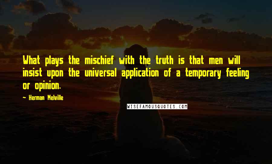 Herman Melville Quotes: What plays the mischief with the truth is that men will insist upon the universal application of a temporary feeling or opinion.