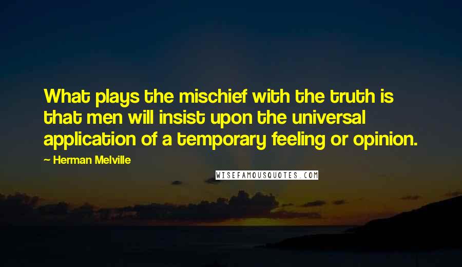 Herman Melville Quotes: What plays the mischief with the truth is that men will insist upon the universal application of a temporary feeling or opinion.