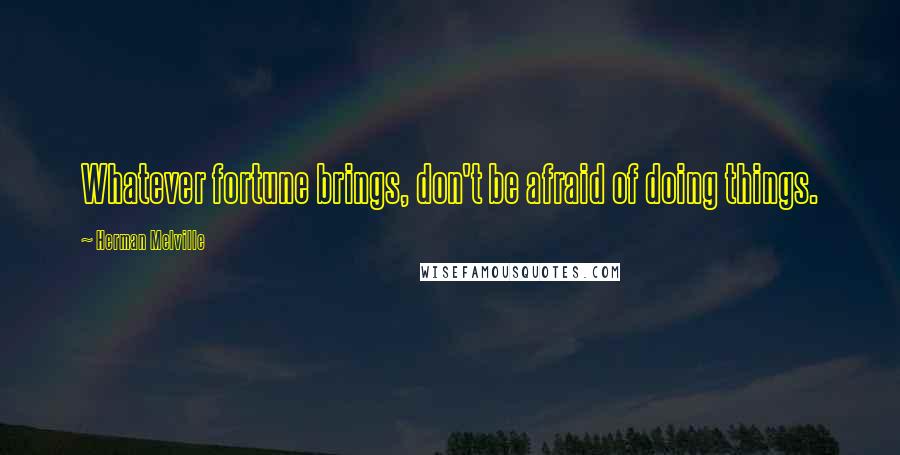 Herman Melville Quotes: Whatever fortune brings, don't be afraid of doing things.