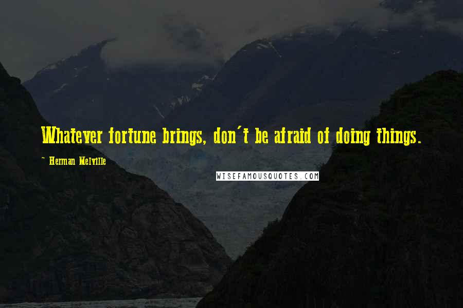 Herman Melville Quotes: Whatever fortune brings, don't be afraid of doing things.