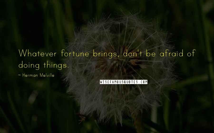 Herman Melville Quotes: Whatever fortune brings, don't be afraid of doing things.