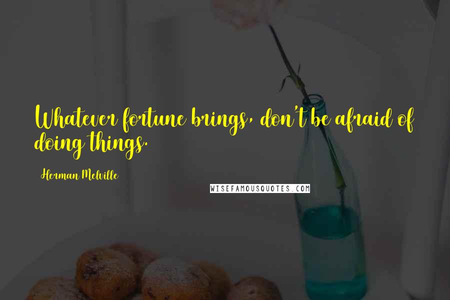 Herman Melville Quotes: Whatever fortune brings, don't be afraid of doing things.