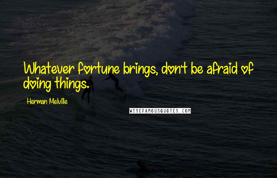 Herman Melville Quotes: Whatever fortune brings, don't be afraid of doing things.