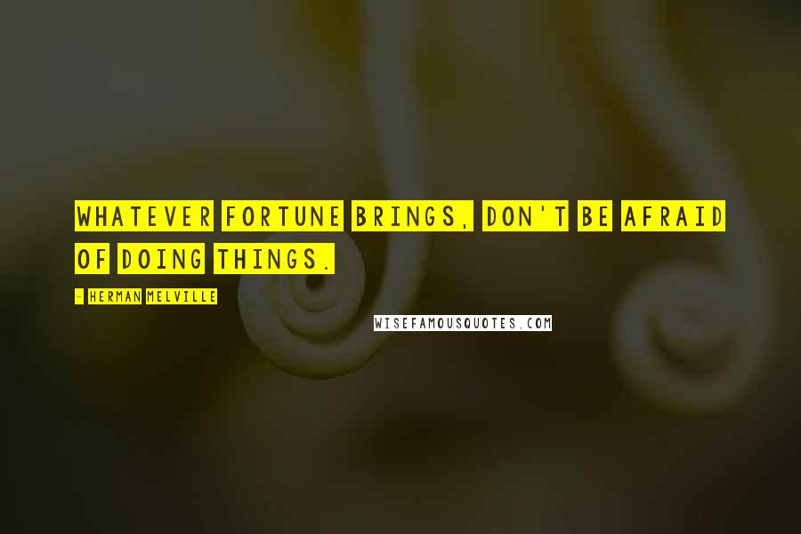 Herman Melville Quotes: Whatever fortune brings, don't be afraid of doing things.