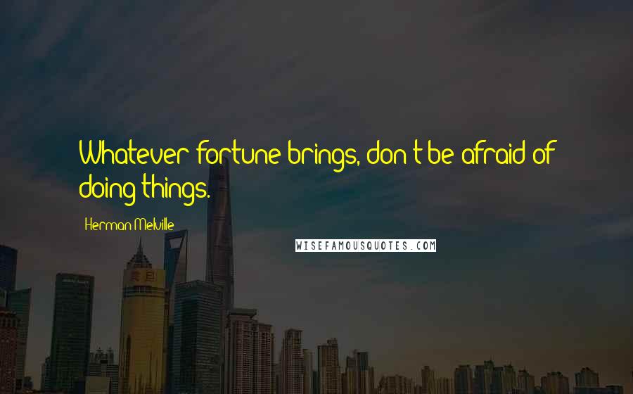Herman Melville Quotes: Whatever fortune brings, don't be afraid of doing things.