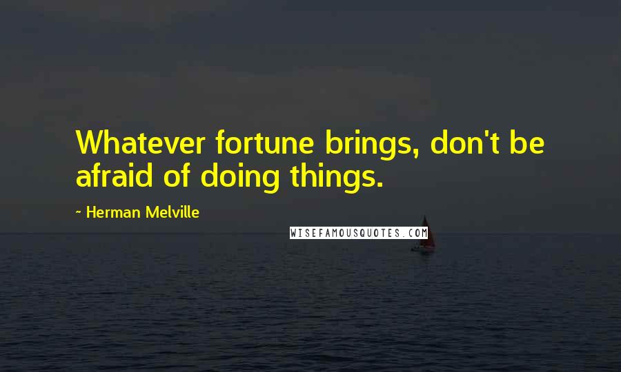 Herman Melville Quotes: Whatever fortune brings, don't be afraid of doing things.