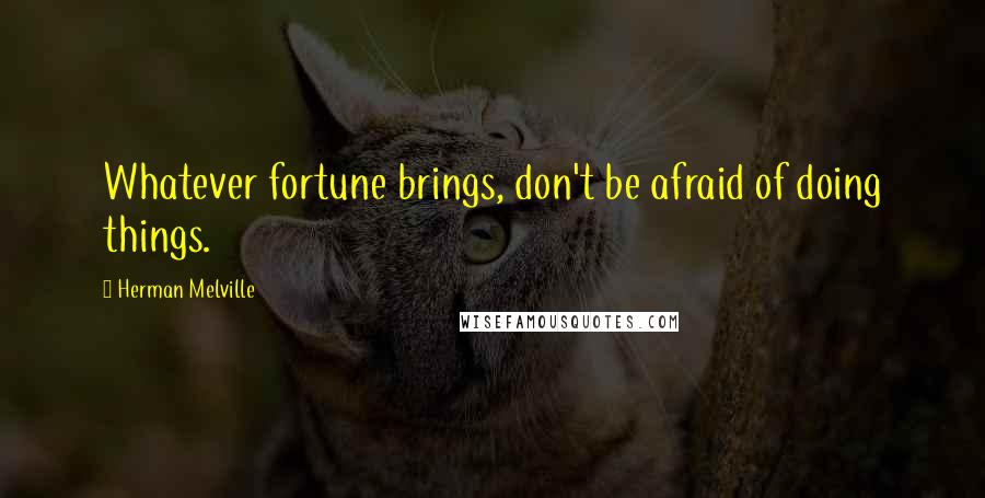 Herman Melville Quotes: Whatever fortune brings, don't be afraid of doing things.