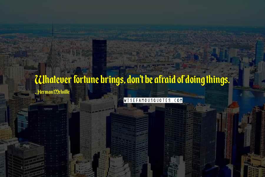 Herman Melville Quotes: Whatever fortune brings, don't be afraid of doing things.