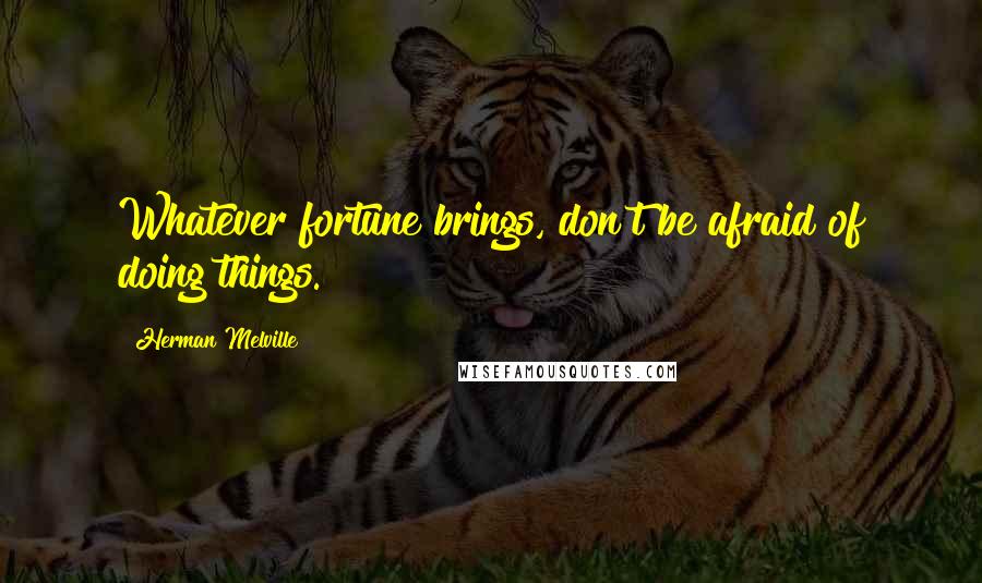 Herman Melville Quotes: Whatever fortune brings, don't be afraid of doing things.