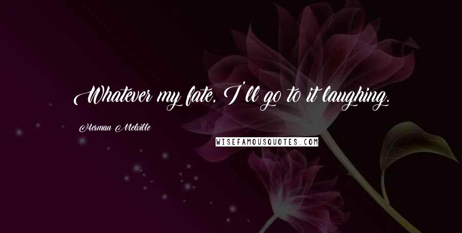Herman Melville Quotes: Whatever my fate, I'll go to it laughing.