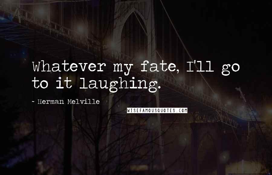 Herman Melville Quotes: Whatever my fate, I'll go to it laughing.